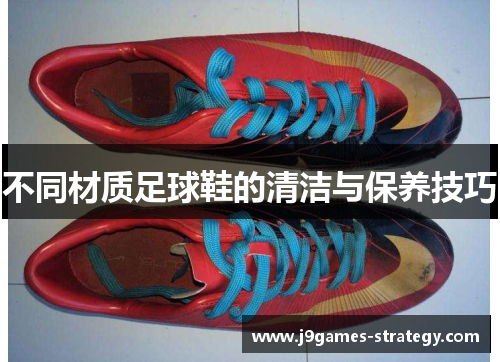 不同材质足球鞋的清洁与保养技巧